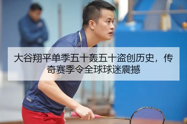 大谷翔平单季五十轰五十盗创历史，传奇赛季令全球球迷震撼