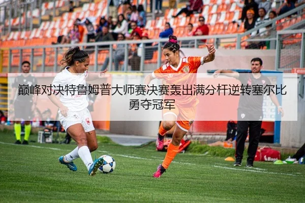 巅峰对决特鲁姆普大师赛决赛轰出满分杆逆转塞尔比勇夺冠军