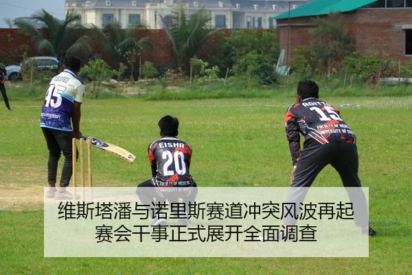 wei-si-ta-pan-yu-nuo-li-si-sai-dao-chong-tu-feng-bo-zai-qi-sai-hui-gan-shi-zheng-shi-zhan-kai-quan-mian-diao-cha-2-480.jpg